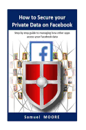 How to Secure Your Private Data on Facebook: Step by Step Guide to Managing How Other Apps Access Your Facebook Data (2018 Revision)