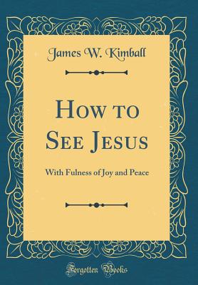 How to See Jesus: With Fulness of Joy and Peace (Classic Reprint) - Kimball, James W