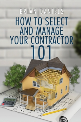 How to Select and Manage Your Contractor 101 - Daniels, Brian Todd