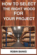 How to Select the Right Wood for Your Project: A Comprehensive Guide to Choosing the Perfect Wood for Your Woodworking Projects (2024)