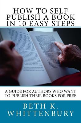 How to Self-Publish a Book in Ten Easy Steps: A Guide for Authors Who Want to Publish Their Books for Free - Whittenbury, Beth K