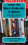 How To Self-Publish A Book On CreateSpace & Amazon: This book contains easy to follow instructions that show you how to self-publish a book on Amazon using CreateSpace. Author Chris Fielden has self-published many books. He walks you through the setup...