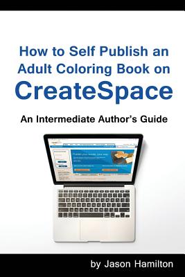 How to Self Publish: An Adult Coloring Book on Createspace: An Intermediate Author's Guide - Hamilton, Jason