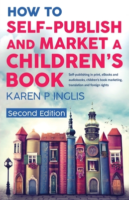 How to Self-publish and Market a Children's Book (Second Edition): Self-publishing in print, eBooks and audiobooks, children's book marketing, translation and foreign rights - Inglis, Karen P