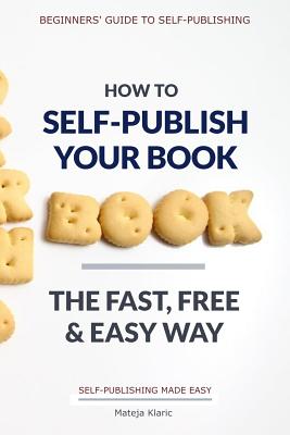 How to Self-Publish Your Book: The Fast, Free & Easy Way - Klaric, Mateja