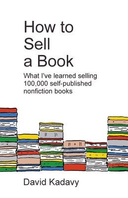 How to Sell a Book: What I've Learned Selling 100,000 Self-Published Nonfiction Books - Kadavy, David