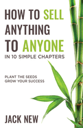 How To Sell Anything To Anyone In 10 Simple Chapters: Plant The Seeds Grow Your Success