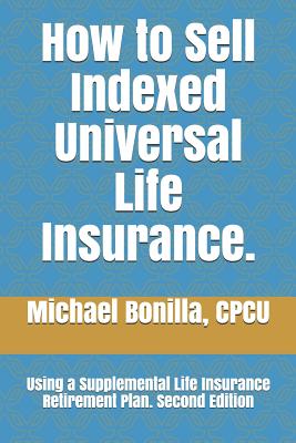How to Sell Indexed Universal Life Insurance.: Using a Supplemental Life Insurance Retirement Plan. Second Edition - Bonilla, Michael