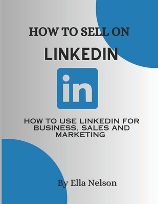 How to sell on linkedIn 2023: How to use LinkedIn for business, sales and marketing - Nelson, Ella