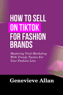 How to Sell on Tiktok for Fashion Brands: Mastering Viral Marketing With Trendy Tactics For Your Fashion Line