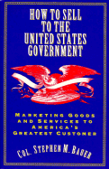 How to Sell to the United States Government: Marketing Goods and Services to America's Greatest Customers