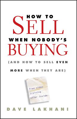 How to Sell When Nobody's Buying: (And How to Sell Even More When They Are) - Lakhani, Dave