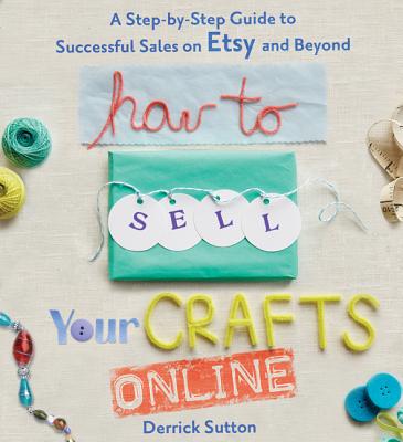 How to Sell Your Crafts Online: A Step-By-Step Guide to Successful Sales on Etsy and Beyond - Sutton, Derrick