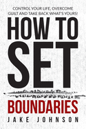 How to Set Boundaries: Control Your Life, Overcome Guilt, and Take Back What's Yours!