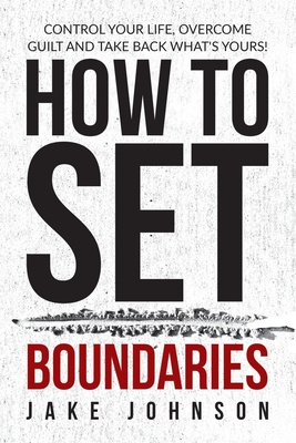 How to Set Boundaries: Control Your Life, Overcome Guilt, and Take Back What's Yours! - Johnson, Jake