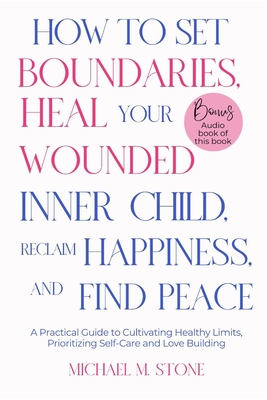 How to Set Boundaries, Heal Your Wounded Inner Child, Reclaim Happiness, and Find Peace: A Practical Guide to Cultivate Healthy Limits, Foster Happier Relationships and Prioritize Self-Care with Love - M Stone, Michael