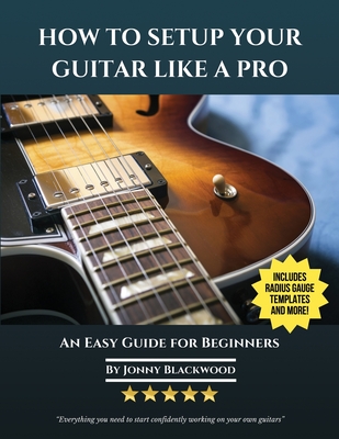 How To Setup Your Guitar Like A Pro: An Easy Guide for Beginners - Blackwood, Jonny