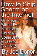 How to Ship Sperm on the Internet: Get Pregnant Without Ever Having Sex, Paying a Sperm Bank, or Leaving Your Home