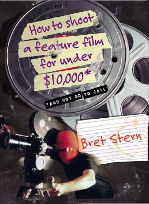 How to Shoot a Feature Film for Under $10,000: And Not Go to Jail - Stern, Bret