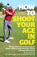 How to Shoot Your Age in Golf: The Essential Improvement Guide for Retiree Golfers to Make More Pars, Birdies and Shoot Better Scores