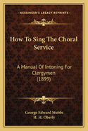 How to Sing the Choral Service: A Manual of Intoning for Clergymen (1899)