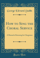 How to Sing the Choral Service: A Manual of Intoning for Clergymen (Classic Reprint)