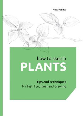 How to Sketch Plants: Tips and Techniques for Fast, Fun, FreeHand Drawing - Pagett, Matt