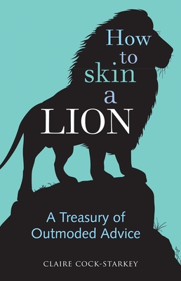 How to Skin a Lion: A Treasury of Outmoded Advice - Cock-Starkey, Claire