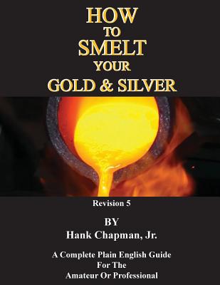 How To Smelt Your Gold & Silver - Chapman, Hank, Jr.