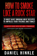 How To Smoke Like a Rock Star: 25 Must Have Smoking Meat Recipes To Impress Your Friends and Family