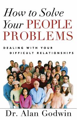 How to Solve Your People Problems: Dealing with Your Difficult Relationships - Godwin, Alan