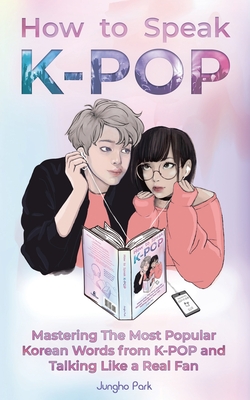 How to Speak KPOP: Mastering the Most Popular Korean Words from K-POP and Talking Like a Real Fan - Park, Jungho