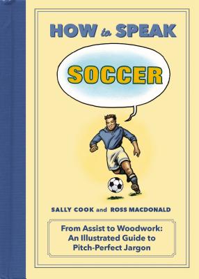 How to Speak Soccer: From Assist to Woodwork: An Illustrated Guide to Pitch-Perfect Jargon - Cook, Sally