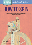 How to Spin: From Choosing a Spinning Wheel to Making Yarn. A Storey BASICS Title