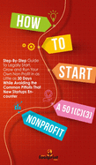 How to Start a 501(C)(3) Nonprofit: Step-By-Step Guide To Legally Start, Grow and Run Your Own Non Profit in as Little as 30 Days
