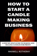 How to Start a Candle Making Business: A Step-By-Step Guide to Making and Selling Candles for Profit