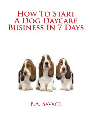 How To Start A Dog Daycare Business In 7 Days - Savage, B a