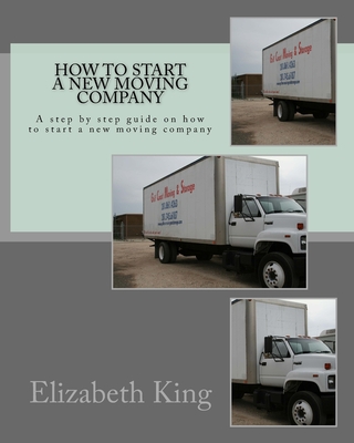 How to start a new moving company: A step by step guide on how to start a new moving company - King, Elizabeth