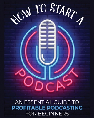 How to Start a Podcast: An Essential Guide to Profitable Podcasting for Beginners. - Fernandez, Toni