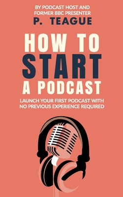 How To Start A Podcast: Launch A Podcast For Free With No Previous Experience - Teague, P