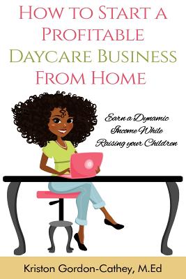 How to Start a Profitable Daycare Business from Home: Earn a Dynamic Income While Raising your Children - Cathey M Ed, Kriston Gordon