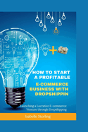 How to Start a Profitable E-commerce Business with Dropshipping: Launching a Lucrative E-commerce Venture through Dropshipping