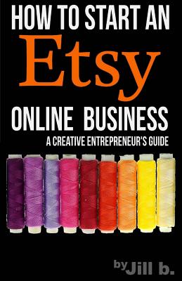 How to Start an Etsy Online Business: The Handmade Creative Entrepreneur's Guide - B, Jill, and Bong, Jill