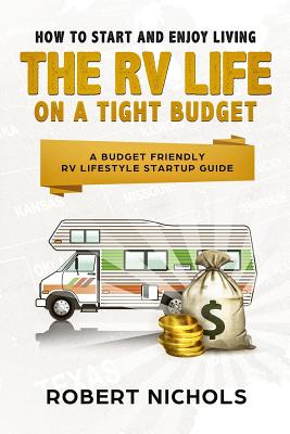 How to Start and Enjoy Living the RV Life on a Tight Budget: A Budget Friendly RV Lifestyle Startup Guide - Nichols, Robert, PhD