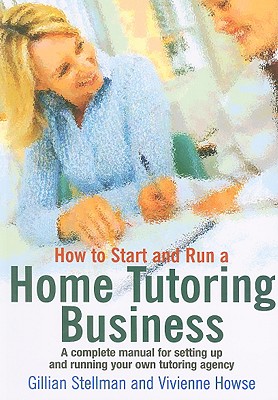 How to Start and Run a Home Tutoring Business: A Complete Manual for Setting Up and Running Your Own Tutoring Agency - Stellman, Gillian, and Howse, Vivienne