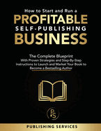 How to Start and Run a Profitable Self-Publishing Business: The Complete Blueprint With Proven Strategies and Step-By-Step Instructions to Launch and Market Your Book to Become a Bestselling Author