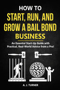 How to Start, Run, and Grow a Bail Bond Business: An Essential Start-Up Guide with Practical, Real-World Advice from a Pro!