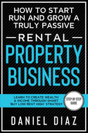 How to Start Run and Grow a Truly Passive Rental Property Business: Learn to Create Wealth & Income through Smart 'Buy Low Rent High' Strategy