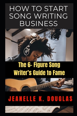 How to Start Song Writing Business: The 6- Figure Song Writer's Guide to Fame - Douglas, Jeanelle K