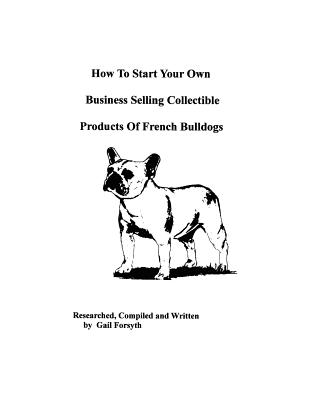 How To Start Your Own Business Selling Collectible Products Of French Bulldogs - Forsyth, Gail